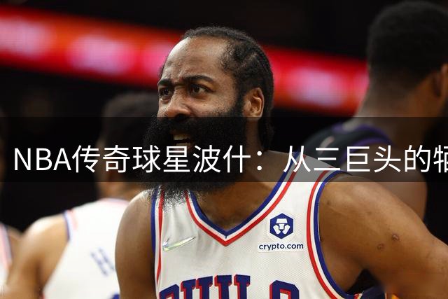 NBA传奇球星波什：从三巨头的牺牲者到与死神擦肩而过的主宰者